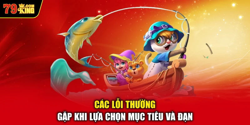 Các lỗi thường gặp khi lựa chọn mục tiêu và đạn
