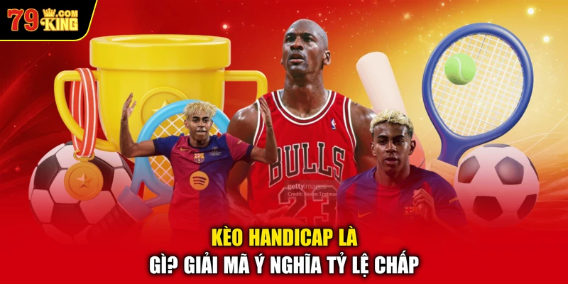 Kèo Handicap là gì? Giải mã ý nghĩa tỷ lệ chấp